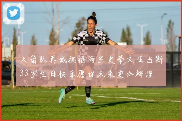 火箭队真诚祝福海王史蒂文亚当斯33岁生日快乐愿你未来更加辉煌