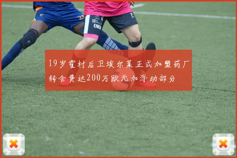 19岁霍村后卫埃尔莱正式加盟药厂转会费达200万欧元加浮动部分