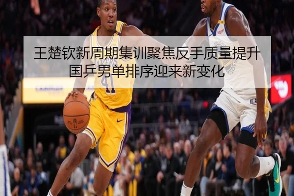 王楚钦新周期集训聚焦反手质量提升 国乒男单排序迎来新变化